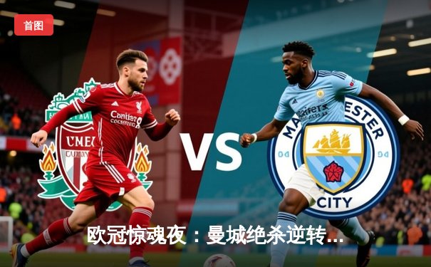 欧冠惊魂夜：曼城绝杀逆转皇马，哈兰德双响定乾坤