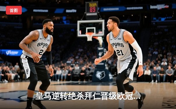 皇马逆转绝杀拜仁晋级欧冠决赛，本泽马加时赛双响定乾坤