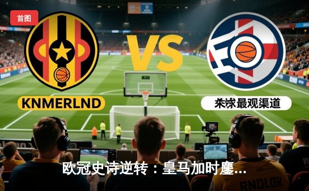 欧冠史诗逆转：皇马加时鏖战力克曼城挺进四强